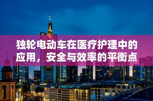 独轮电动车在医疗护理中的应用，安全与效率的平衡点何在？