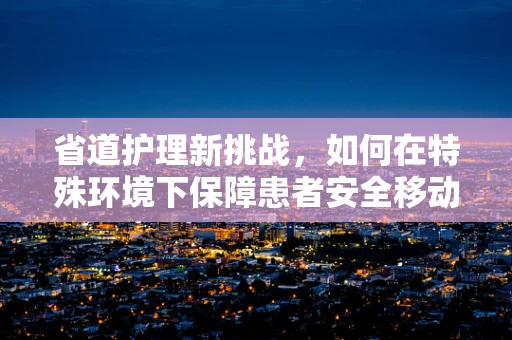 省道护理新挑战，如何在特殊环境下保障患者安全移动？