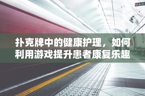 扑克牌中的健康护理，如何利用游戏提升患者康复乐趣？