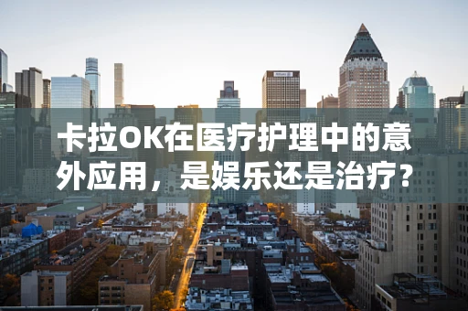 卡拉OK在医疗护理中的意外应用，是娱乐还是治疗？