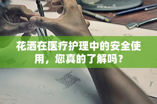 花洒在医疗护理中的安全使用，您真的了解吗？