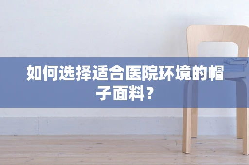 如何选择适合医院环境的帽子面料？