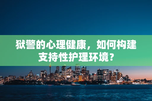 狱警的心理健康，如何构建支持性护理环境？
