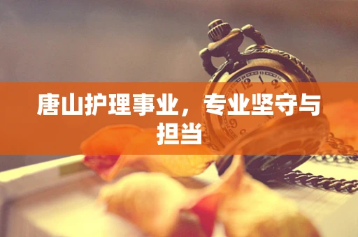 唐山护理事业，专业坚守与担当