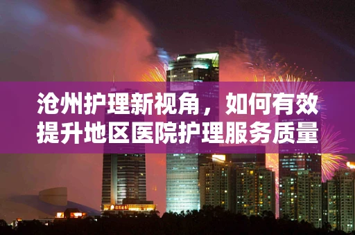 沧州护理新视角，如何有效提升地区医院护理服务质量？