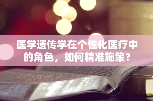 医学遗传学在个性化医疗中的角色，如何精准施策？