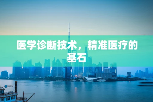 医学诊断技术，精准医疗的基石