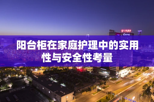 阳台柜在家庭护理中的实用性与安全性考量