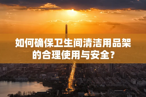 如何确保卫生间清洁用品架的合理使用与安全？