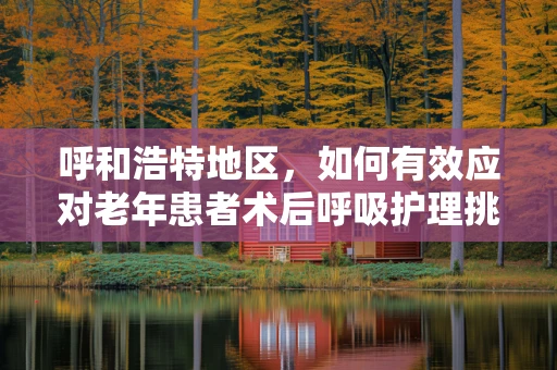 呼和浩特地区，如何有效应对老年患者术后呼吸护理挑战？