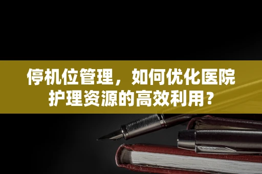 停机位管理，如何优化医院护理资源的高效利用？