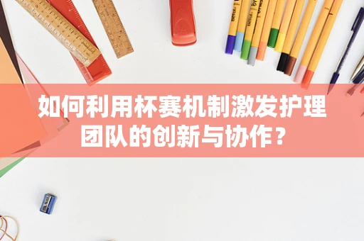 如何利用杯赛机制激发护理团队的创新与协作？