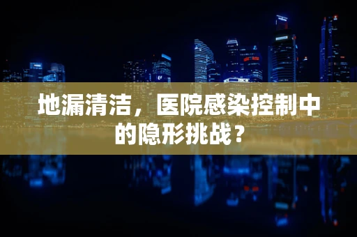 地漏清洁，医院感染控制中的隐形挑战？