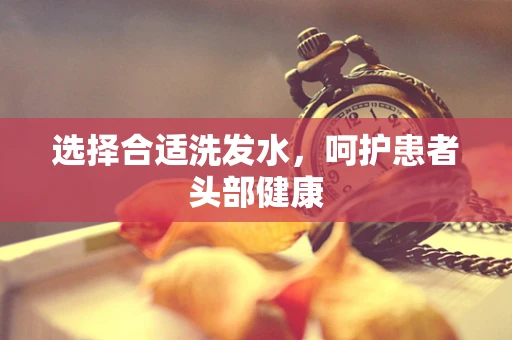 选择合适洗发水，呵护患者头部健康