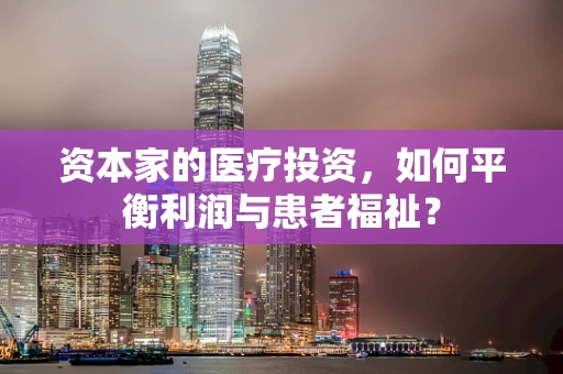 资本家的医疗投资，如何平衡利润与患者福祉？
