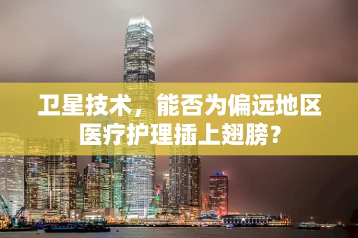 卫星技术，能否为偏远地区医疗护理插上翅膀？