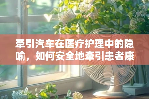 牵引汽车在医疗护理中的隐喻，如何安全地牵引患者康复之路？