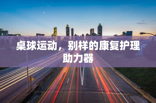 桌球运动，别样的康复护理助力器