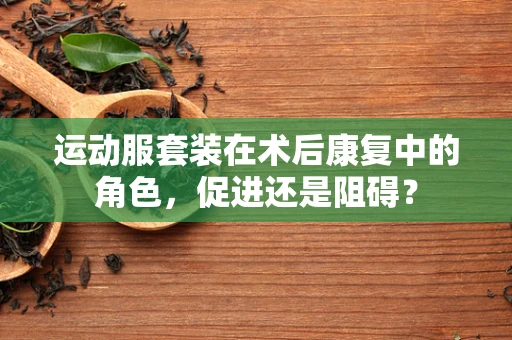 运动服套装在术后康复中的角色，促进还是阻碍？