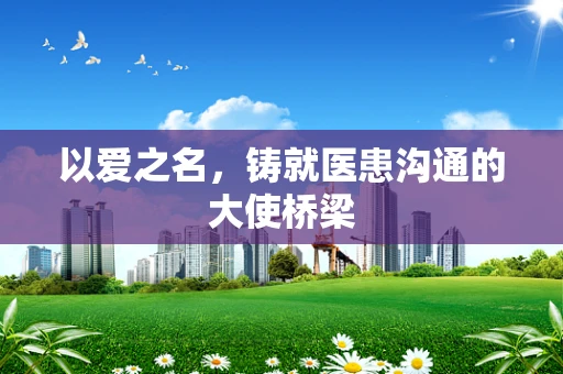以爱之名，铸就医患沟通的大使桥梁
