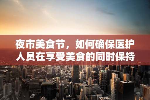 夜市美食节，如何确保医护人员在享受美食的同时保持健康？