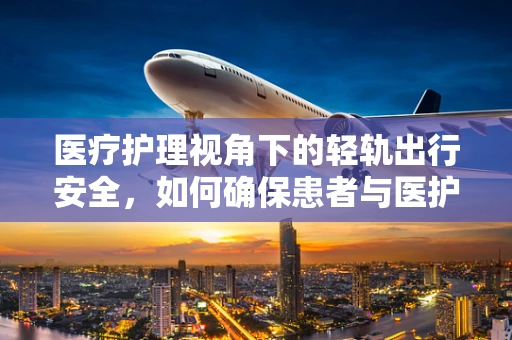 医疗护理视角下的轻轨出行安全，如何确保患者与医护人员的安全通勤？