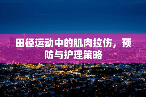 田径运动中的肌肉拉伤，预防与护理策略