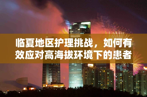 临夏地区护理挑战，如何有效应对高海拔环境下的患者护理？