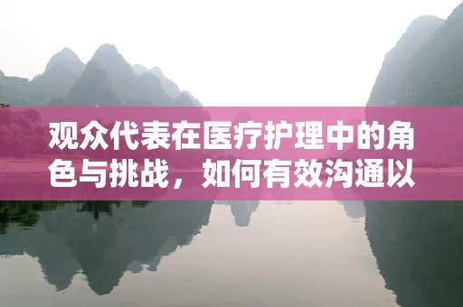 观众代表在医疗护理中的角色与挑战，如何有效沟通以提升患者体验？
