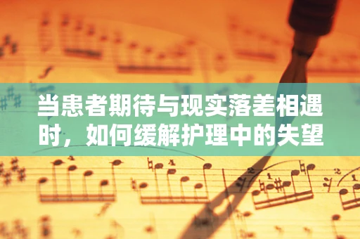 当患者期待与现实落差相遇时，如何缓解护理中的失望情绪？