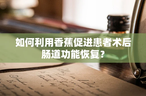 如何利用香蕉促进患者术后肠道功能恢复？