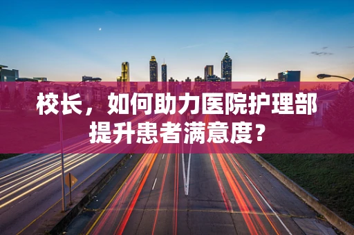 校长，如何助力医院护理部提升患者满意度？