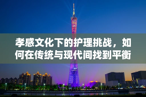 孝感文化下的护理挑战，如何在传统与现代间找到平衡？