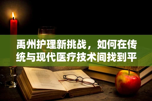 禹州护理新挑战，如何在传统与现代医疗技术间找到平衡？