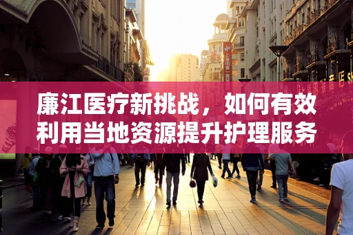 廉江医疗新挑战，如何有效利用当地资源提升护理服务质量？