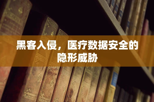 黑客入侵，医疗数据安全的隐形威胁