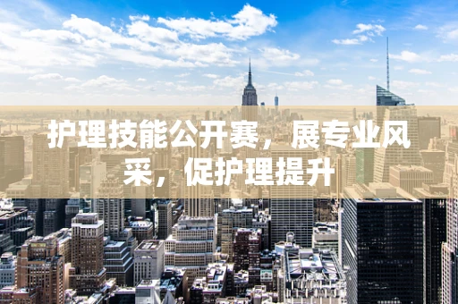 护理技能公开赛，展专业风采，促护理提升