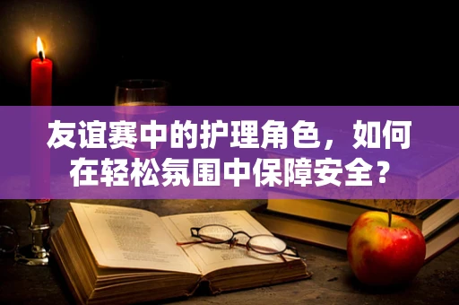 友谊赛中的护理角色，如何在轻松氛围中保障安全？