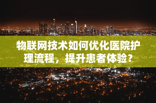 物联网技术如何优化医院护理流程，提升患者体验？