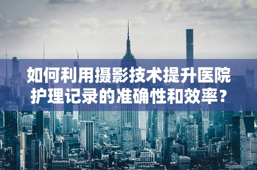 如何利用摄影技术提升医院护理记录的准确性和效率？