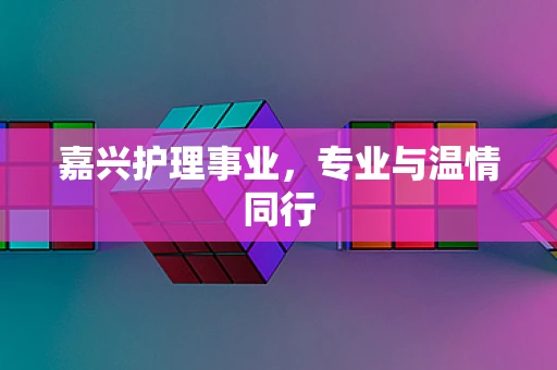 嘉兴护理事业，专业与温情同行