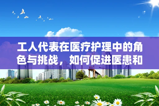 工人代表在医疗护理中的角色与挑战，如何促进医患和谐？