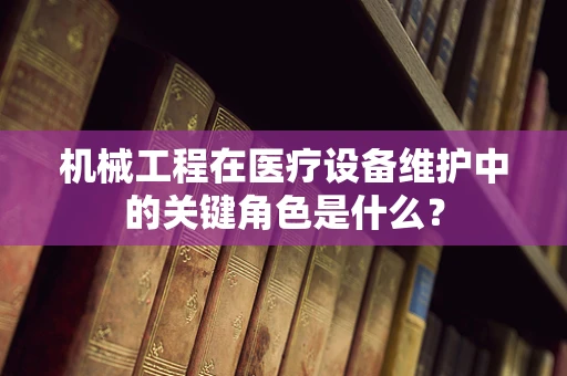 机械工程在医疗设备维护中的关键角色是什么？