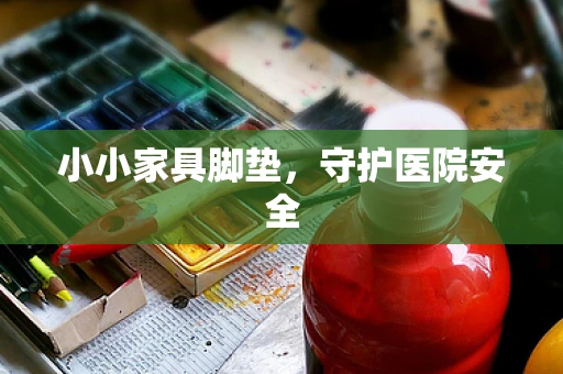 小小家具脚垫，守护医院安全