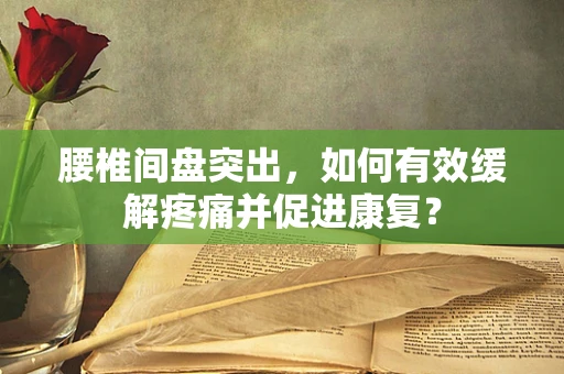腰椎间盘突出，如何有效缓解疼痛并促进康复？