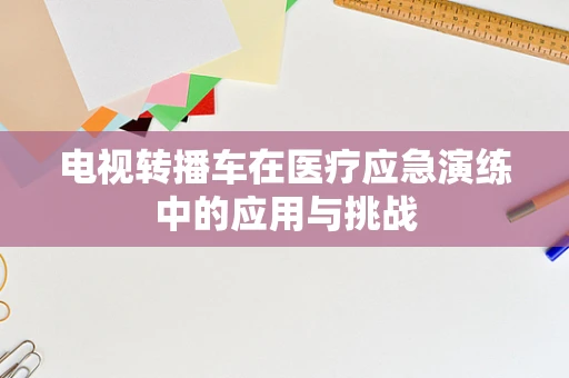 电视转播车在医疗应急演练中的应用与挑战