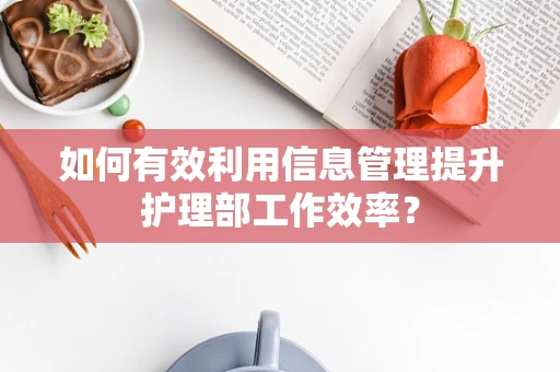 如何有效利用信息管理提升护理部工作效率？