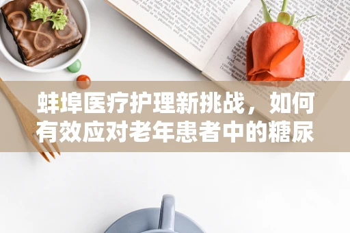 蚌埠医疗护理新挑战，如何有效应对老年患者中的糖尿病足护理？