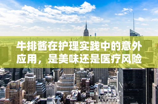牛排酱在护理实践中的意外应用，是美味还是医疗风险？