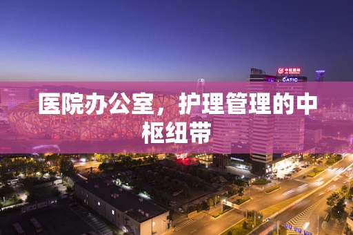 医院办公室，护理管理的中枢纽带
